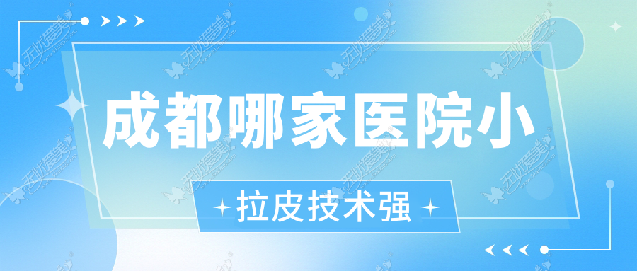 成都哪家医院小拉皮技术强？盘点十家受欢迎医院,附医院介绍