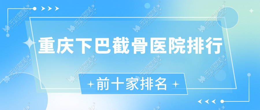 重庆下巴截骨医院排行前十家排名预览|真熙美熙医院是当地热门医院