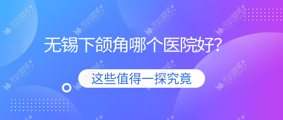 无锡下颌角哪个医院好？精选十家当地硬实力较高的整形机构