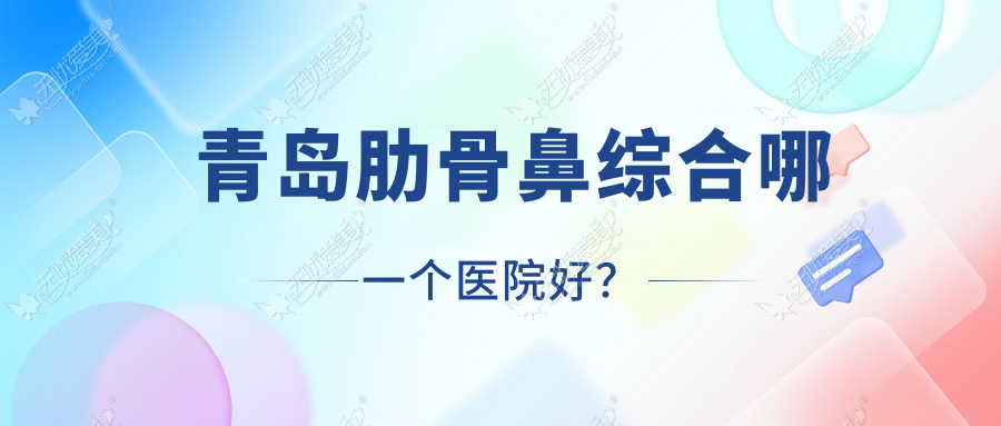 青岛肋骨鼻综合哪一个医院好？馨畅然、知妍美、臻妍初等这10家技术好