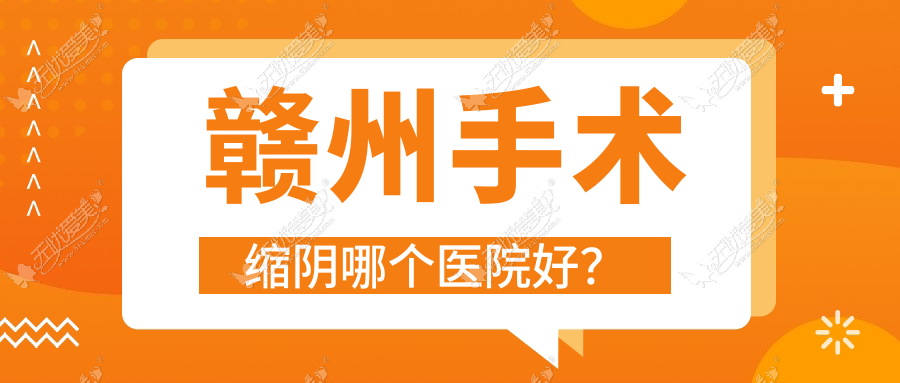 赣州手术缩阴哪个医院好？晨美、后天、德尔美客等这十家技术很好