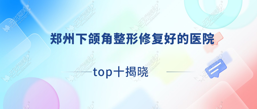 郑州下颌角整形修复好的医院top十揭晓:米兰柏羽医院、超芳、安阳市第七人民医院科等有名气大医生