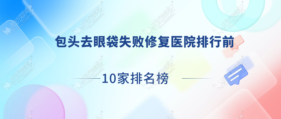 包头去眼袋失败修复医院排行前10家排名榜一览/鸿宾极光是当地热门医院