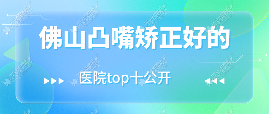 佛山凸嘴矫正好的医院top十公开:奢梵|致美奈|雅致玥等有有名医生