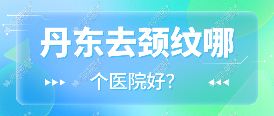 丹东去颈纹哪个医院好？技术力口碑相对比:博红、医林、铂朗奇等10家