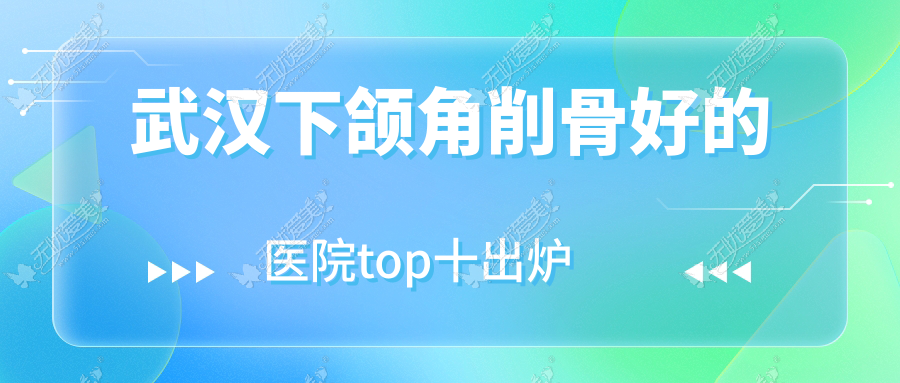 武汉下颌角削骨好的医院top十出炉:万阡/美丽力量/医美伊等有名气大医生