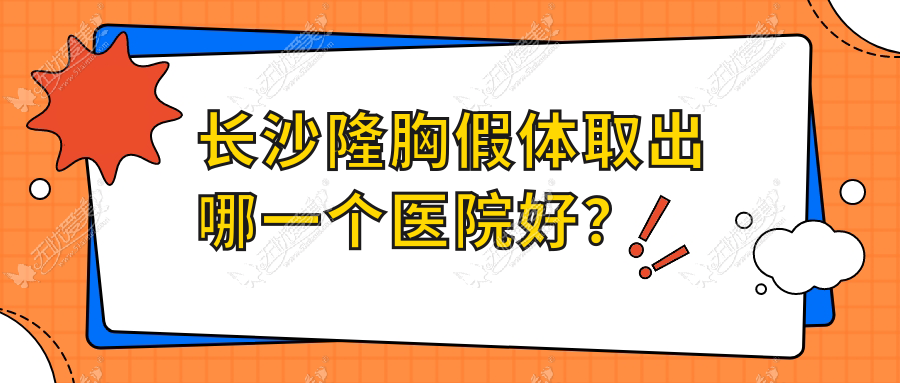 长沙隆胸假体取出哪一个医院好？2023排行榜:肤康皮肤病医院美容科/凯莱纯真/蔓禾等入选！附价格表