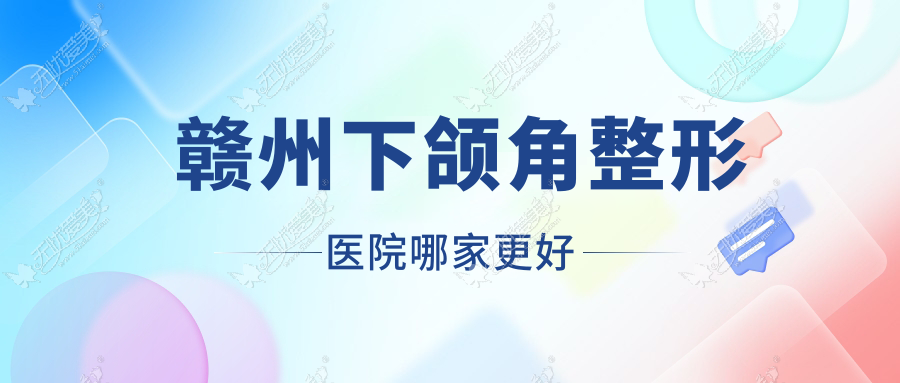 赣州下颌角整形医院哪家更好？做上颌后缩矫正/长曲线下颌角的医院有这10家