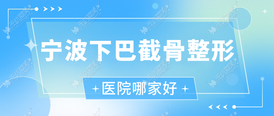 宁波下巴截骨哪家好？宁波整形医院排名鄞州亦美/卜凡美/茉熙