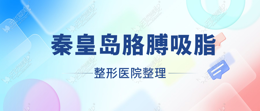 秦皇岛胳膊吸脂整形医院整理前十评价,搜集整理当地这十家被大家认可