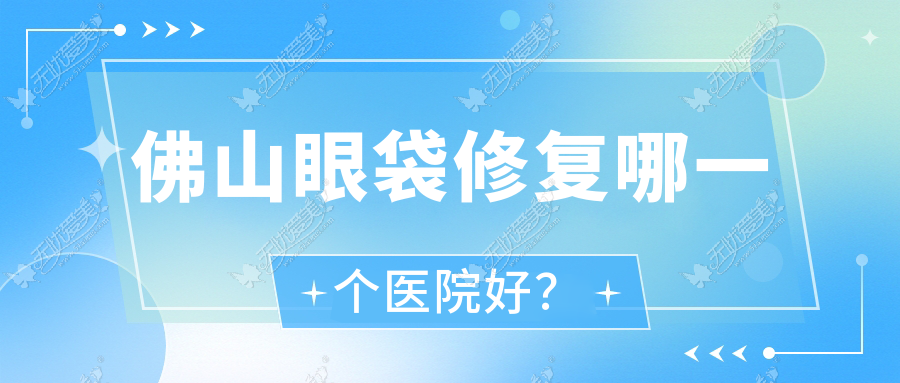 佛山眼袋修复哪一个医院好？硬实力人气对比:纤盈堂/颜植加/希和寰贝等十家