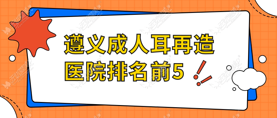 遵义成人耳再造医院排名前5有哪些遵义更好成人耳再造整形医院