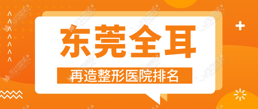 东莞全耳再造医院排名榜:儿童耳再造/精灵耳和耳畸形修复医院推荐