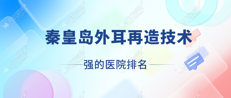 揭晓！秦皇岛外耳再造技术强的医院排名|前十名全面解析,有几家是公办