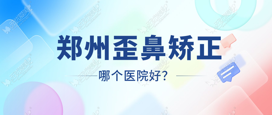 郑州歪鼻矫正哪个医院好？甄选10家当地实力很高的整形机构