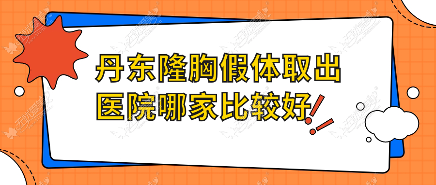 丹东隆胸假体取出医院哪家比较好？做奥美定取出/包膜挛缩的医院有这10家