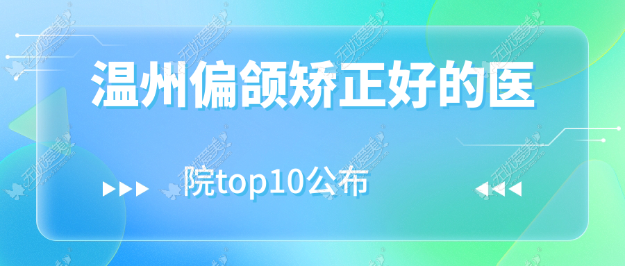 温州偏颌矫正好的医院top10公布:乐清蓓拉、乐清美伊心语、姚大夫等有知名医生