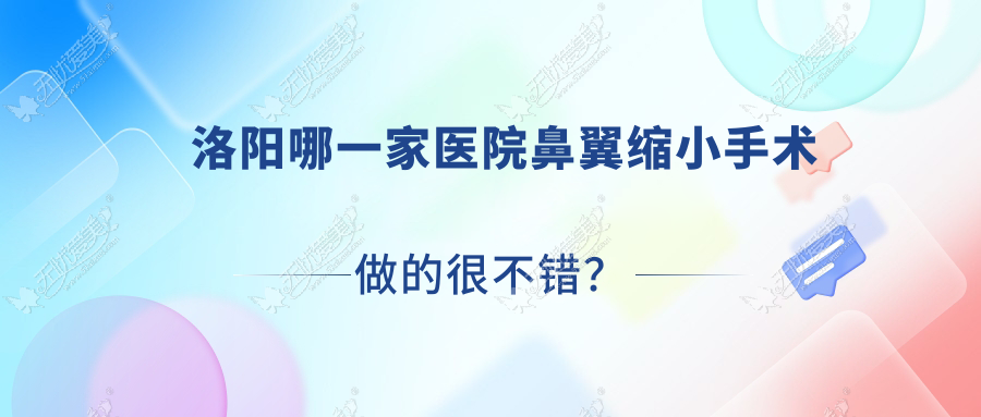 洛阳哪一家医院鼻翼缩小手术做的很不错？新版洛阳鼻翼缩小排名榜单TOP10医院发布