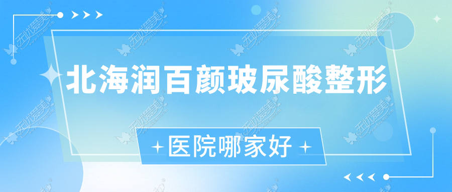 北海润百颜玻尿酸哪家好？推荐北海润百颜玻尿酸口碑不错还正规的医院