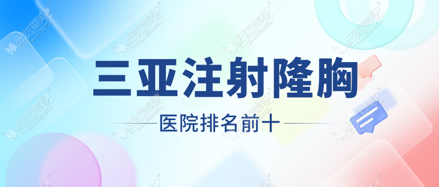 三亚注射隆胸医院排名前十有哪些三亚更好注射隆胸整形医院