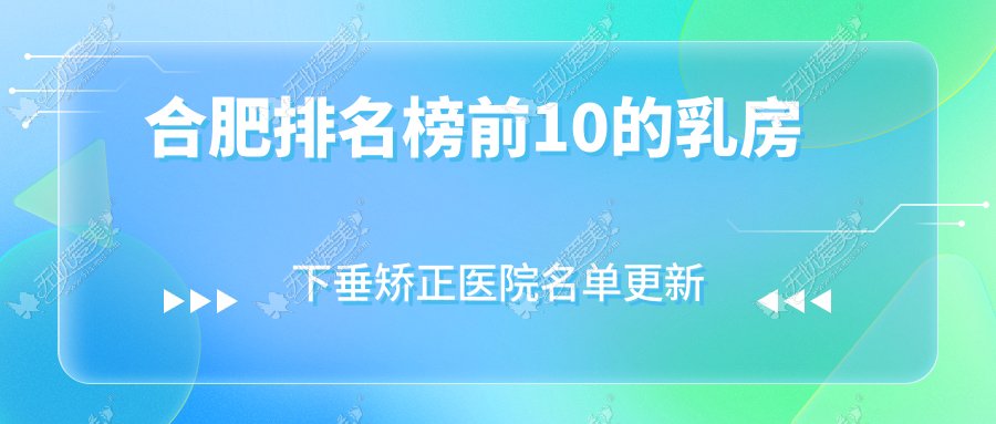 合肥排名榜前10的乳房下垂矫正医院名单更新(推荐合肥乳房下垂矫正比较好的10家医院)