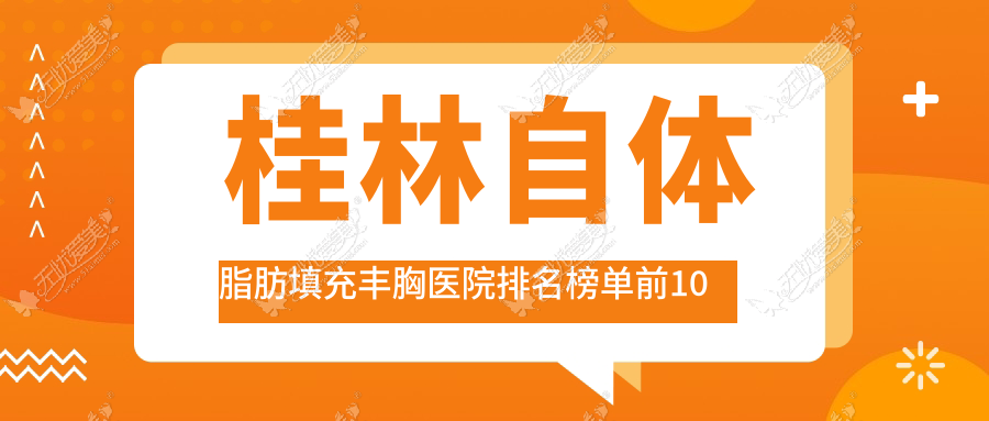 桂林自体脂肪填充丰胸医院排名榜单前10有哪些桂林较好自体脂肪填充丰胸整形医院