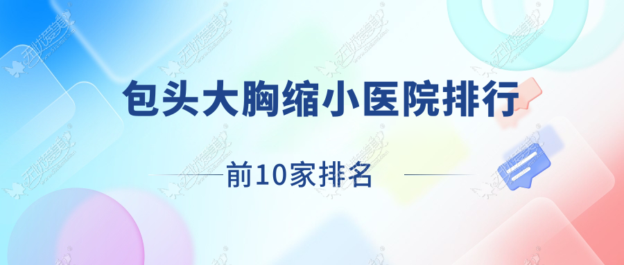 包头大胸缩小医院排行前10家排名一览/联合丽格是当地热门医院