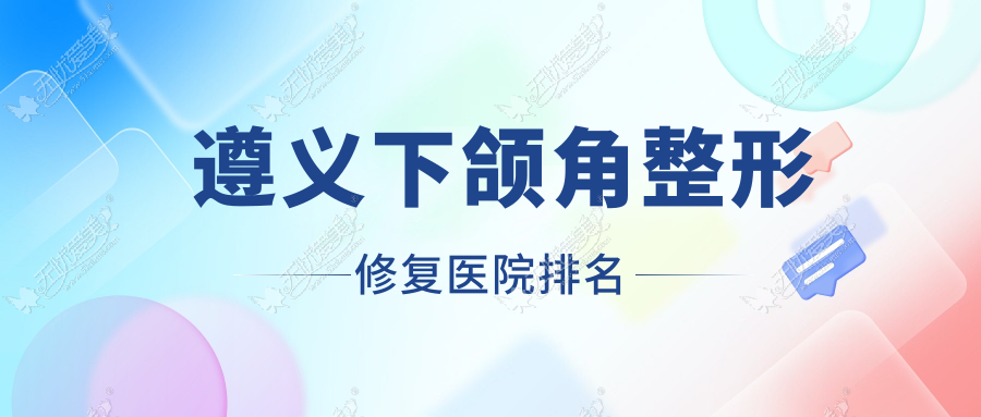 遵义下颌角整形修复好的医院排名，友友真实点评医院分享