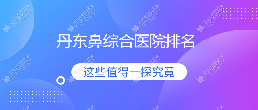 丹东鼻综合好的医院排名，友友真实评价医院分享