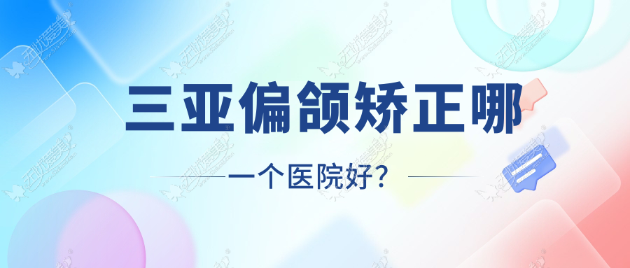 三亚偏颌矫正哪一个医院好？子参堂/晨熹/任晓玲等这10家技术强