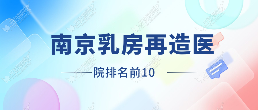 南京乳房再造医院排名前10有哪些南京比较好乳房再造整形医院