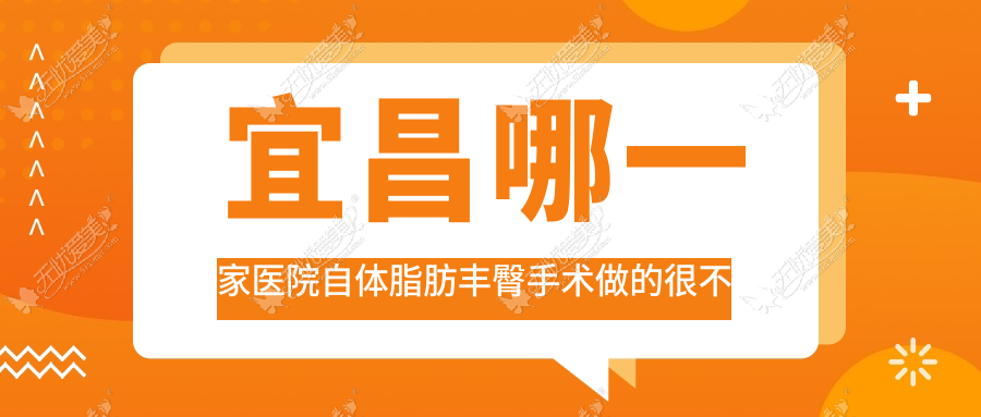 宜昌哪一家医院自体脂肪丰臀手术做的很不错？全新宜昌自体脂肪丰臀排名榜TOP十医院揭晓