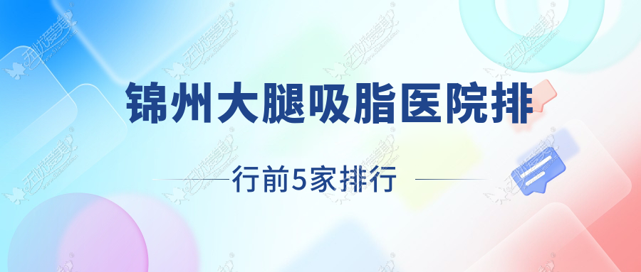 锦州大腿吸脂医院排行前5家排行总览、绮优拉是本地热门医院