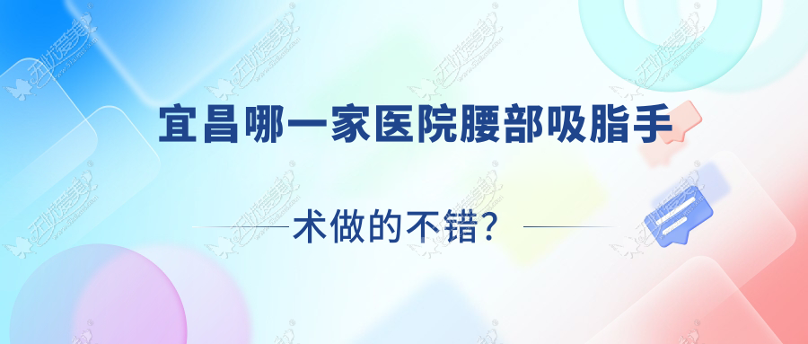 宜昌哪一家医院腰部吸脂手术做的不错？新版宜昌腰部吸脂排行TOP10医院更新