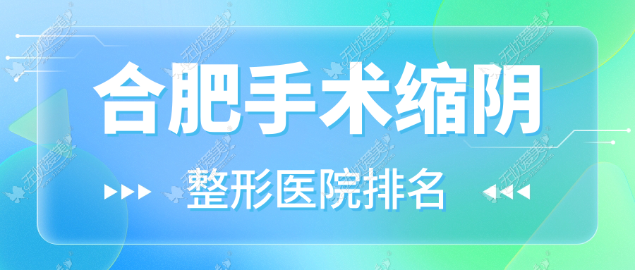 合肥手术缩阴医院排名榜:处女膜修复/阴部脱毛和G点注射医院推荐