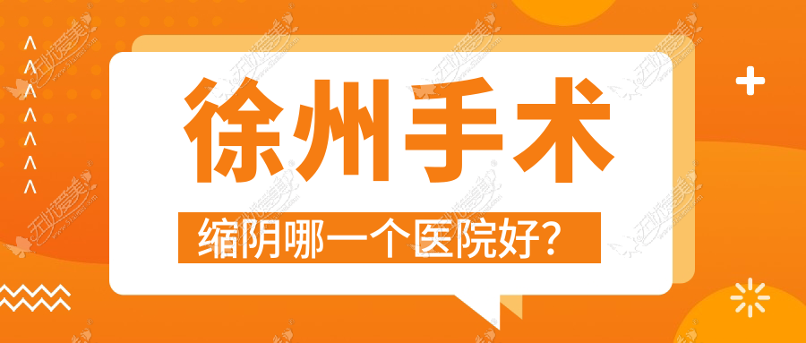 徐州手术缩阴哪一个医院好？睢宁新美云/新美/沛县人民医院科等这10家技术强