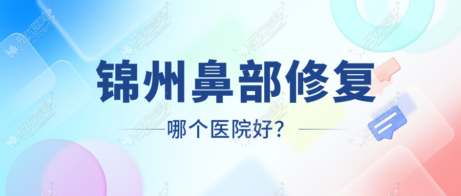 锦州鼻部修复哪个医院好？精挑5家本地硬实力比较高的整形机构