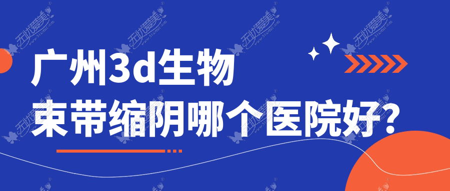 广州3d生物束带缩阴哪个医院好？2023排名榜:雪然/蛋壳肌因旺村/科洛诺斯等入选！附收费表
