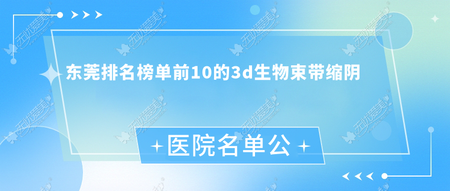 东莞排名榜单前10的3d生物束带缩阴医院名单公开(推荐东莞3d生物束带缩阴更好的10家医院)
