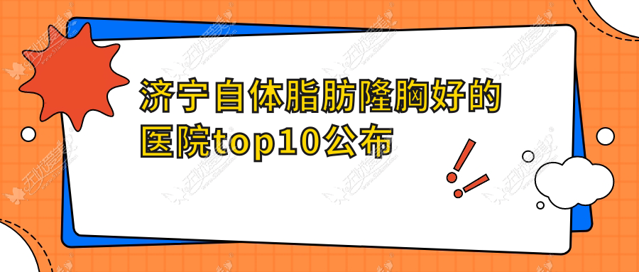 济宁自体脂肪隆胸好的医院top10公布:星氧医院、梁山文升韩美、理漾等有名气大医生
