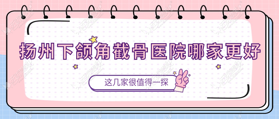 扬州下颌角截骨医院哪家更好？做下巴截骨术/双鄂手术的医院有这十家