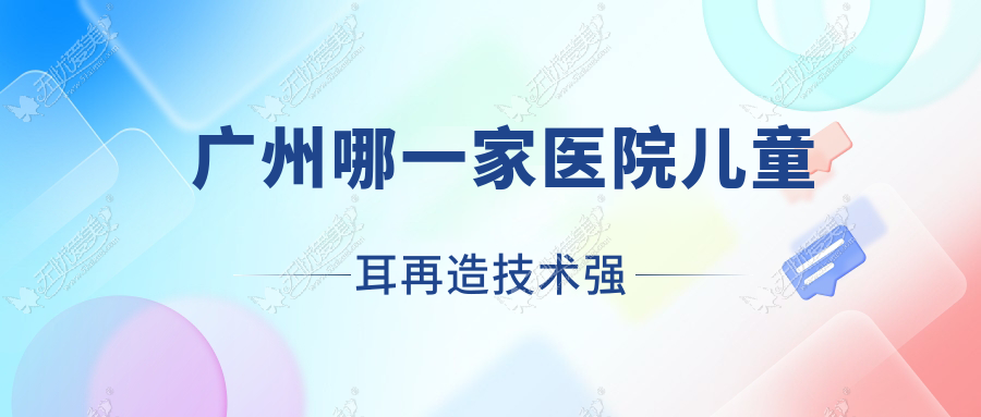广州哪一家医院儿童耳再造技术强？精挑十家热门医院,附医院介绍