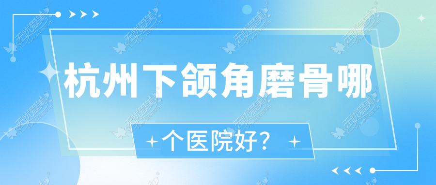 杭州下颌角磨骨哪个医院好？2023排行:诺赛|桐庐兰积|丽颜辰等上榜！附价格表