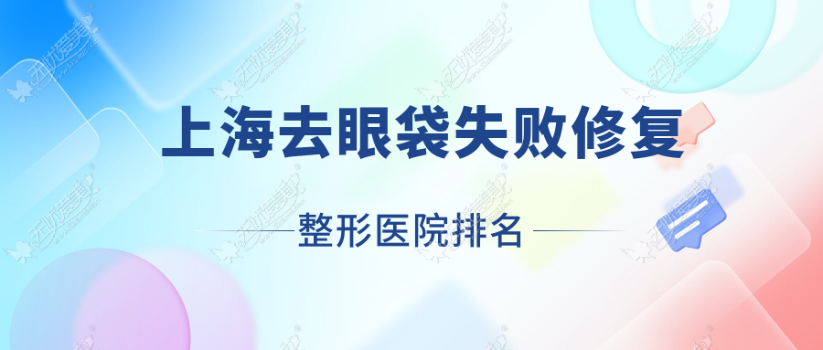 上海去眼袋失败修复医院排名榜:吸脂祛眼袋/超声去眼袋和内切祛眼袋医院推荐