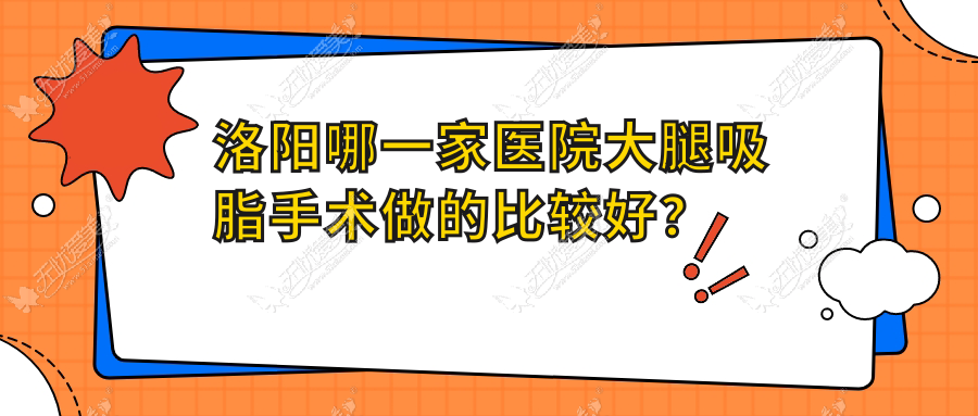 洛阳哪一家医院大腿吸脂手术做的比较好？全新洛阳大腿吸脂排行TOP十医院更新