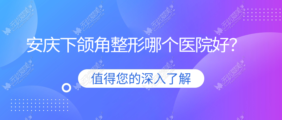安庆下颌角整形哪个医院好？甄选五家本地实力很高的整形机构