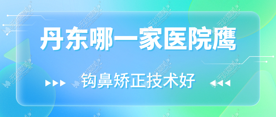 丹东哪一家医院鹰钩鼻矫正技术好？特选十家超人气医院,附医院介绍