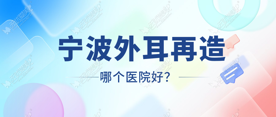 宁波外耳再造哪个医院好？北仑薇加|首而彤欣|恩玺等这10家技术很好