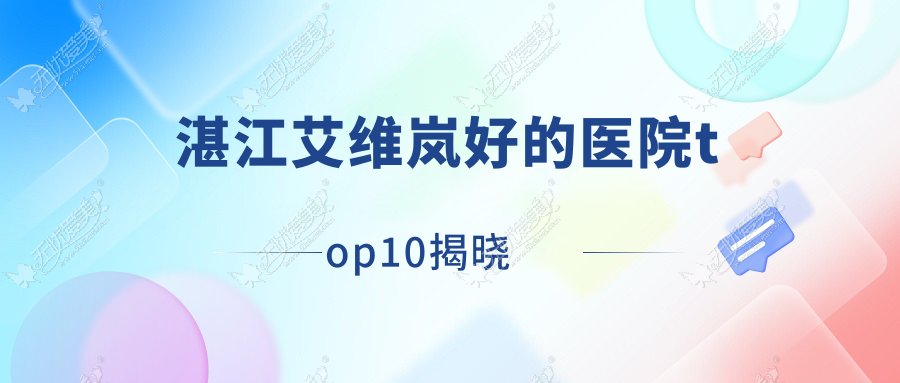 湛江艾维岚好的医院top10揭晓:韩逅/悦丽国度/吴川凤仪等有有名医生