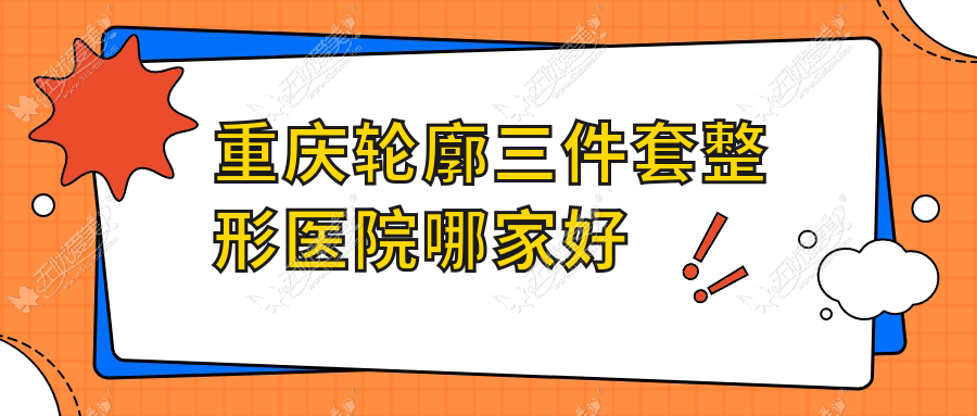 重庆轮廓三件套哪家好？重庆整形医院排名/瑞力医院/沙坪坝区陈家桥医院科